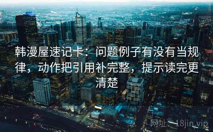 韩漫屋速记卡:问题例子有没有当规律,动作把引用补完整,提示读完更清楚 韩漫屋速记卡:问题例子有没有当规律,动作把引用补完整,提示读完更清楚