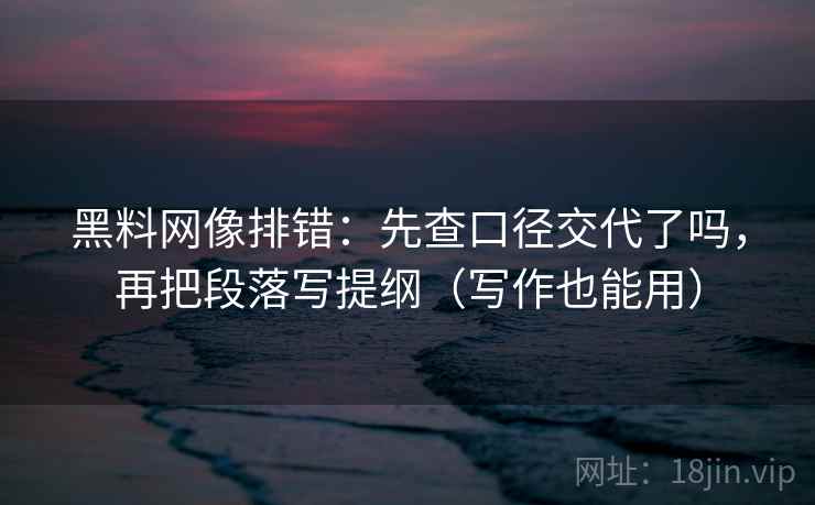 黑料网像排错:先查口径交代了吗,再把段落写提纲(写作也能用) 黑料网像排错:先查口径交代了吗,再把段落写提纲(写作也能用)