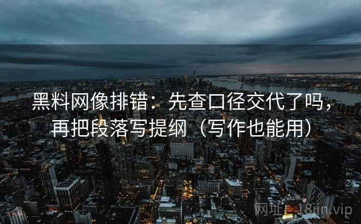 黑料网像排错:先查口径交代了吗,再把段落写提纲(写作也能用) 黑料网像排错:先查口径交代了吗,再把段落写提纲(写作也能用)