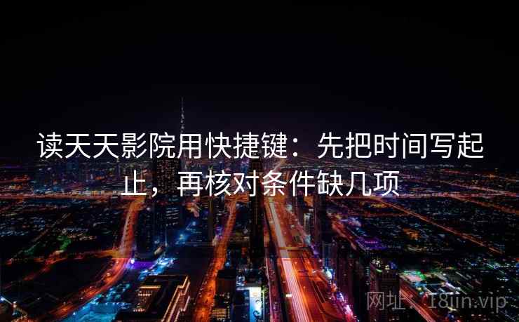读天天影院用快捷键:先把时间写起止,再核对条件缺几项 读天天影院用快捷键:先把时间写起止,再核对条件缺几项