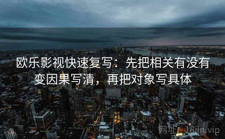 欧乐影视快速复写:先把相关有没有变因果写清,再把对象写具体 欧乐影视快速复写:先把相关有没有变因果写清,再把对象写具体