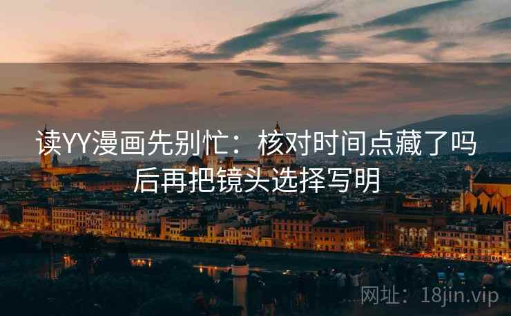 读YY漫画先别忙:核对时间点藏了吗后再把镜头选择写明 读YY漫画先别忙:核对时间点藏了吗后再把镜头选择写明