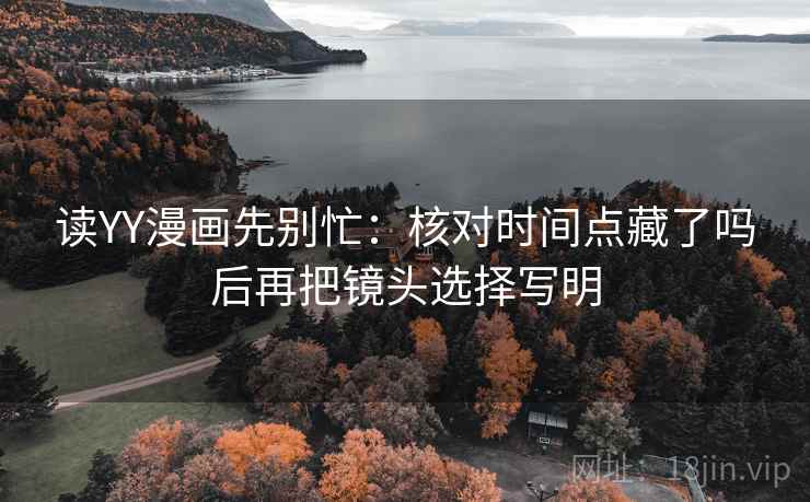 读YY漫画先别忙:核对时间点藏了吗后再把镜头选择写明 读YY漫画先别忙:核对时间点藏了吗后再把镜头选择写明