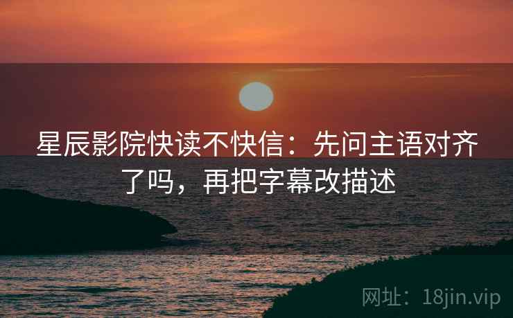 星辰影院快读不快信:先问主语对齐了吗,再把字幕改描述 星辰影院快读不快信:先问主语对齐了吗,再把字幕改描述