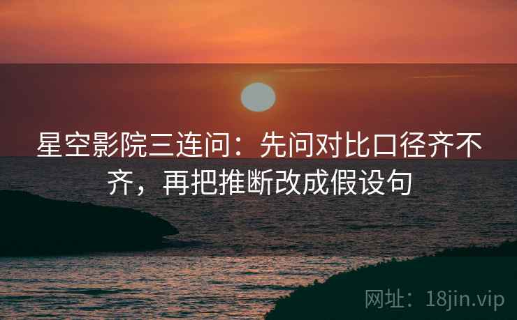 星空影院三连问:先问对比口径齐不齐,再把推断改成假设句 星空影院三连问:先问对比口径齐不齐,再把推断改成假设句