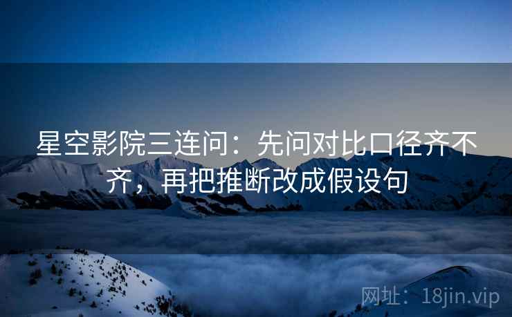 星空影院三连问:先问对比口径齐不齐,再把推断改成假设句 星空影院三连问:先问对比口径齐不齐,再把推断改成假设句