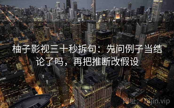 柚子影视三十秒拆句:先问例子当结论了吗,再把推断改假设 柚子影视三十秒拆句:先问例子当结论了吗,再把推断改假设