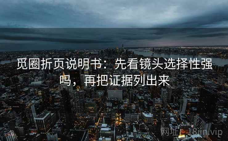 觅圈折页说明书:先看镜头选择性强吗,再把证据列出来 觅圈折页说明书:先看镜头选择性强吗,再把证据列出来