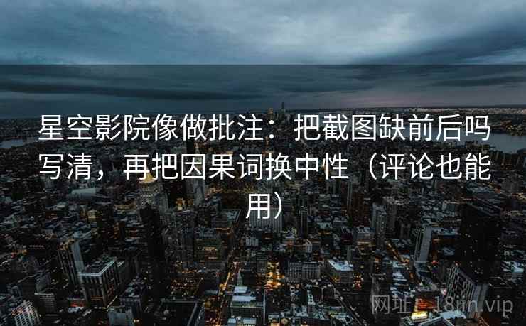 星空影院像做批注:把截图缺前后吗写清,再把因果词换中性(评论也能用) 星空影院像做批注:把截图缺前后吗写清,再把因果词换中性(评论也能用)