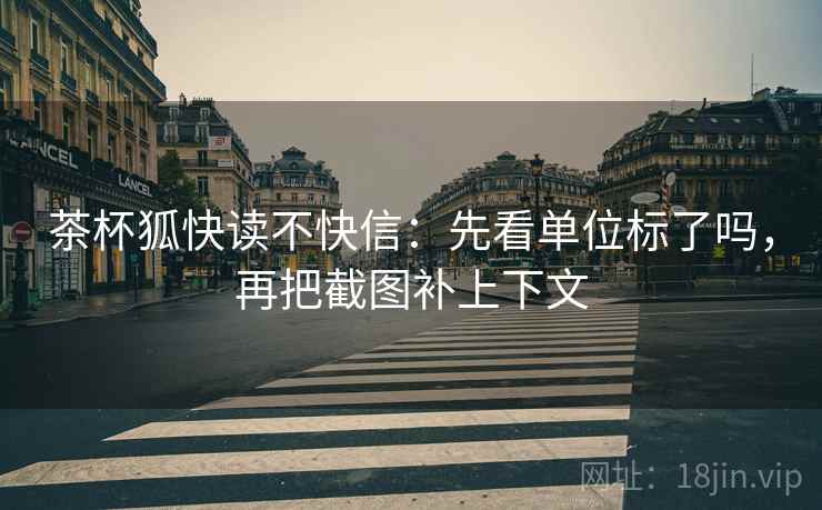茶杯狐快读不快信:先看单位标了吗,再把截图补上下文 茶杯狐快读不快信:先看单位标了吗,再把截图补上下文