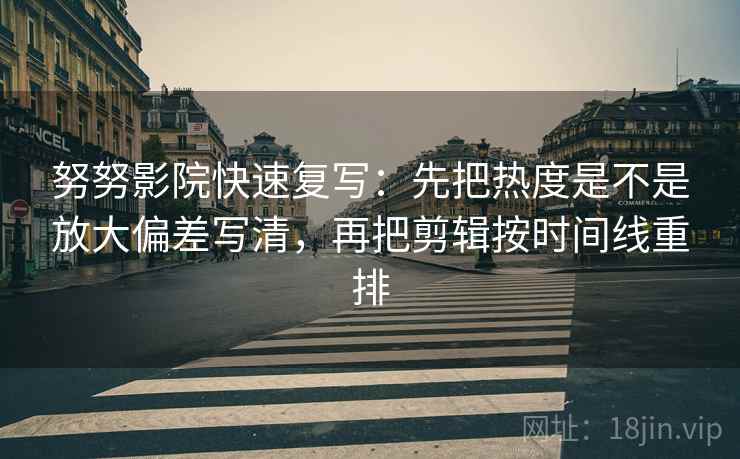 努努影院快速复写:先把热度是不是放大偏差写清,再把剪辑按时间线重排 努努影院快速复写:先把热度是不是放大偏差写清,再把剪辑按时间线重排