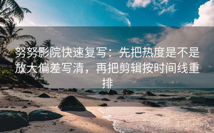 努努影院快速复写:先把热度是不是放大偏差写清,再把剪辑按时间线重排 努努影院快速复写:先把热度是不是放大偏差写清,再把剪辑按时间线重排