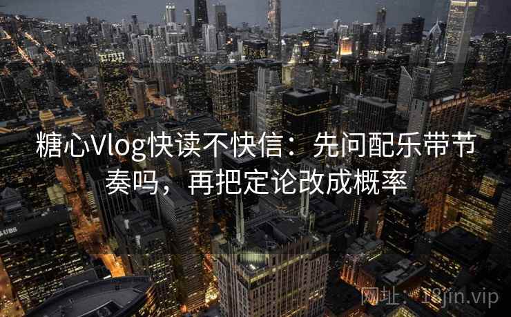 糖心Vlog快读不快信:先问配乐带节奏吗,再把定论改成概率 糖心Vlog快读不快信:先问配乐带节奏吗,再把定论改成概率