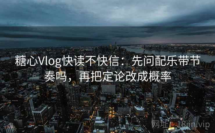 糖心Vlog快读不快信:先问配乐带节奏吗,再把定论改成概率 糖心Vlog快读不快信:先问配乐带节奏吗,再把定论改成概率