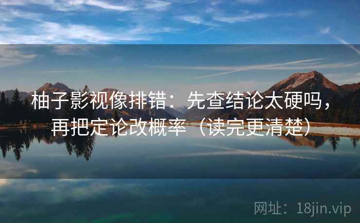 柚子影视像排错：先查结论太硬吗，再把定论改概率（读完更清楚）