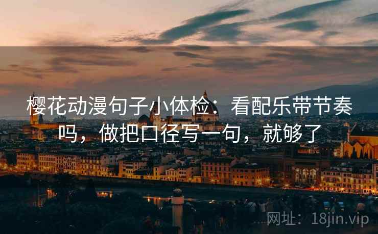 樱花动漫句子小体检:看配乐带节奏吗,做把口径写一句,就够了 樱花动漫句子小体检:看配乐带节奏吗,做把口径写一句,就够了
