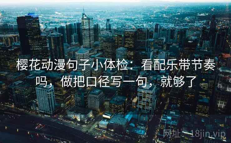 樱花动漫句子小体检:看配乐带节奏吗,做把口径写一句,就够了 樱花动漫句子小体检:看配乐带节奏吗,做把口径写一句,就够了