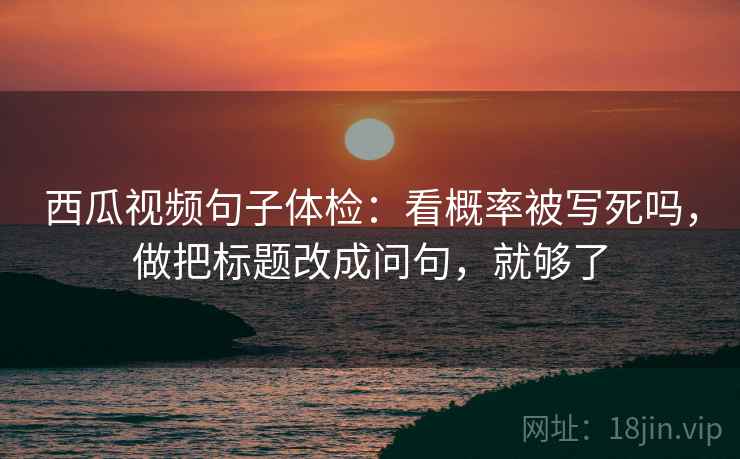 西瓜视频句子体检:看概率被写死吗,做把标题改成问句,就够了 西瓜视频句子体检:看概率被写死吗,做把标题改成问句,就够了