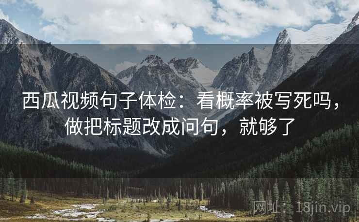 西瓜视频句子体检:看概率被写死吗,做把标题改成问句,就够了 西瓜视频句子体检:看概率被写死吗,做把标题改成问句,就够了
