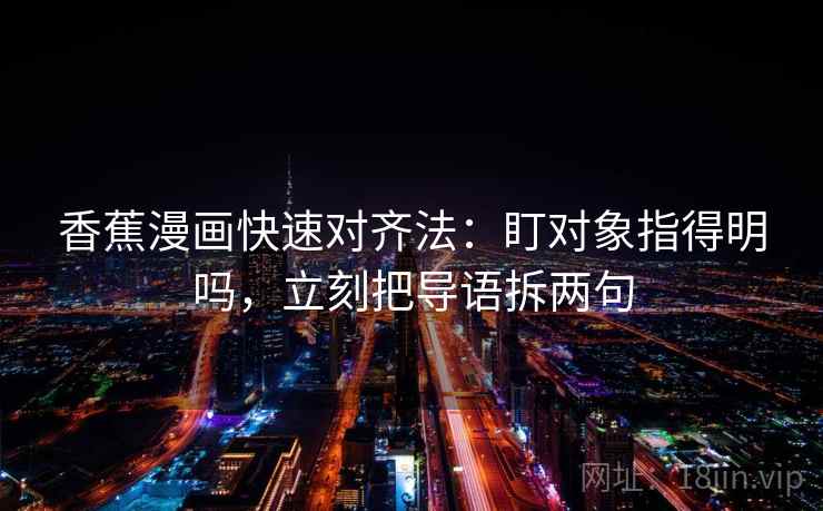 香蕉漫画快速对齐法:盯对象指得明吗,立刻把导语拆两句 香蕉漫画快速对齐法:盯对象指得明吗,立刻把导语拆两句