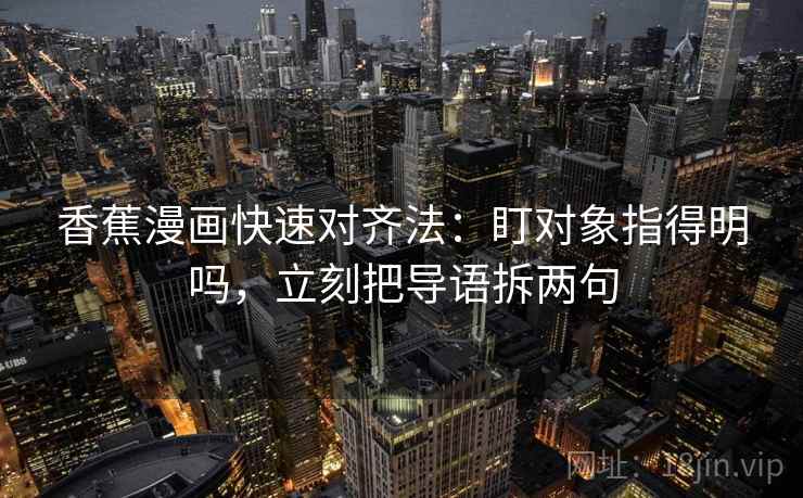 香蕉漫画快速对齐法:盯对象指得明吗,立刻把导语拆两句 香蕉漫画快速对齐法:盯对象指得明吗,立刻把导语拆两句