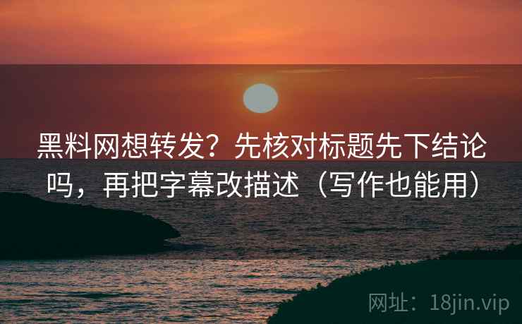 黑料网想转发?先核对标题先下结论吗,再把字幕改描述(写作也能用) 黑料网想转发?先核对标题先下结论吗,再把字幕改描述(写作也能用)