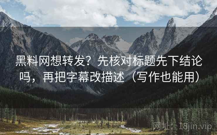 黑料网想转发?先核对标题先下结论吗,再把字幕改描述(写作也能用) 黑料网想转发?先核对标题先下结论吗,再把字幕改描述(写作也能用)
