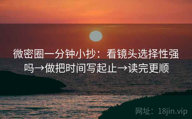 微密圈一分钟小抄:看镜头选择性强吗→做把时间写起止→读完更顺 微密圈一分钟小抄:看镜头选择性强吗→做把时间写起止→读完更顺