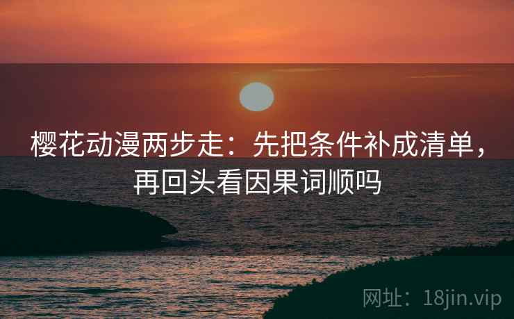 樱花动漫两步走：先把条件补成清单，再回头看因果词顺吗