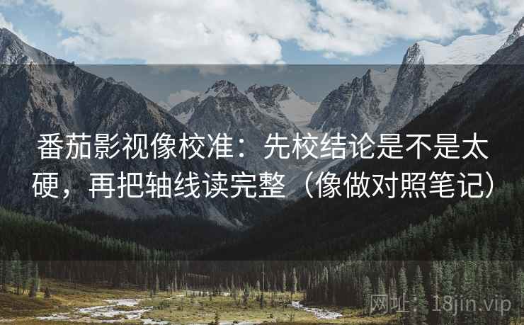 番茄影视像校准:先校结论是不是太硬,再把轴线读完整(像做对照笔记) 番茄影视像校准:先校结论是不是太硬,再把轴线读完整(像做对照笔记)