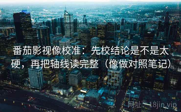 番茄影视像校准:先校结论是不是太硬,再把轴线读完整(像做对照笔记) 番茄影视像校准:先校结论是不是太硬,再把轴线读完整(像做对照笔记)