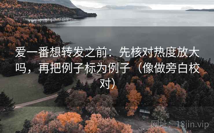 爱一番想转发之前:先核对热度放大吗,再把例子标为例子(像做旁白校对) 爱一番想转发之前:先核对热度放大吗,再把例子标为例子(像做旁白校对)