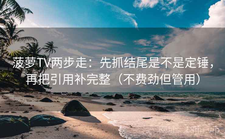 菠萝TV两步走:先抓结尾是不是定锤,再把引用补完整(不费劲但管用) 菠萝TV两步走:先抓结尾是不是定锤,再把引用补完整(不费劲但管用)