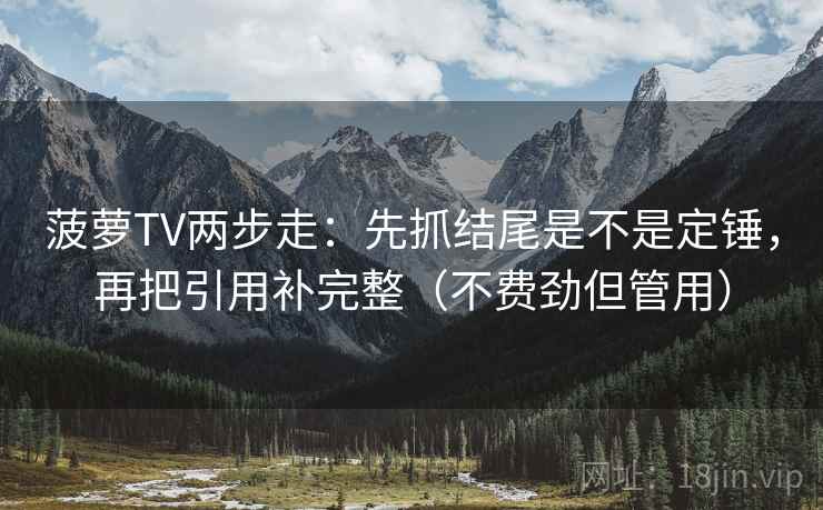 菠萝TV两步走:先抓结尾是不是定锤,再把引用补完整(不费劲但管用) 菠萝TV两步走:先抓结尾是不是定锤,再把引用补完整(不费劲但管用)