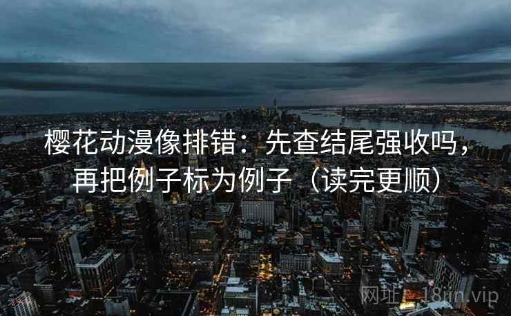 樱花动漫像排错:先查结尾强收吗,再把例子标为例子(读完更顺) 樱花动漫像排错:先查结尾强收吗,再把例子标为例子(读完更顺)