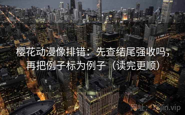 樱花动漫像排错:先查结尾强收吗,再把例子标为例子(读完更顺) 樱花动漫像排错:先查结尾强收吗,再把例子标为例子(读完更顺)