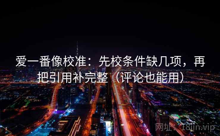 爱一番像校准:先校条件缺几项,再把引用补完整(评论也能用) 爱一番像校准:先校条件缺几项,再把引用补完整(评论也能用)