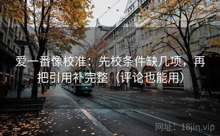 爱一番像校准:先校条件缺几项,再把引用补完整(评论也能用) 爱一番像校准:先校条件缺几项,再把引用补完整(评论也能用)