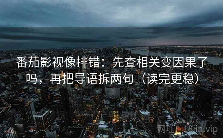 番茄影视像排错:先查相关变因果了吗,再把导语拆两句(读完更稳) 番茄影视像排错:先查相关变因果了吗,再把导语拆两句(读完更稳)
