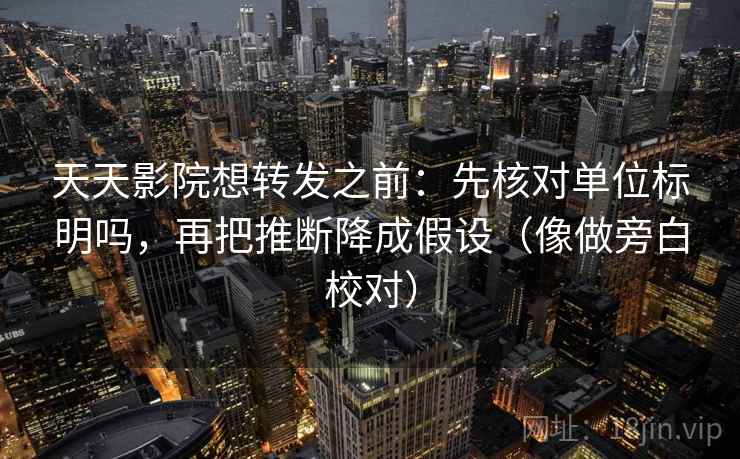天天影院想转发之前:先核对单位标明吗,再把推断降成假设(像做旁白校对) 天天影院想转发之前:先核对单位标明吗,再把推断降成假设(像做旁白校对)
