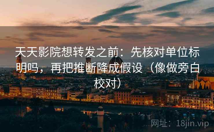 天天影院想转发之前:先核对单位标明吗,再把推断降成假设(像做旁白校对) 天天影院想转发之前:先核对单位标明吗,再把推断降成假设(像做旁白校对)