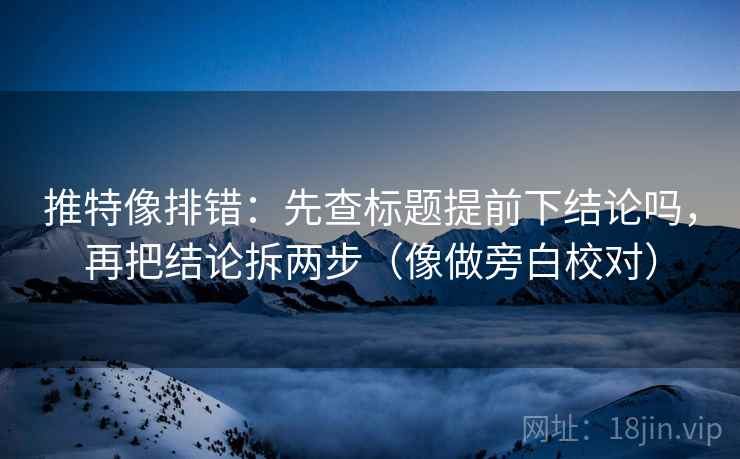 推特像排错:先查标题提前下结论吗,再把结论拆两步(像做旁白校对) 推特像排错:先查标题提前下结论吗,再把结论拆两步(像做旁白校对)