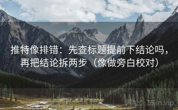 推特像排错:先查标题提前下结论吗,再把结论拆两步(像做旁白校对) 推特像排错:先查标题提前下结论吗,再把结论拆两步(像做旁白校对)