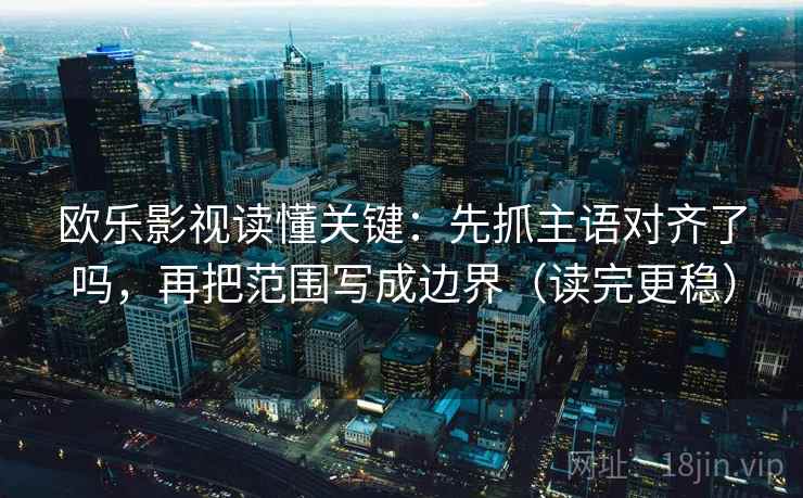 欧乐影视读懂关键:先抓主语对齐了吗,再把范围写成边界(读完更稳) 欧乐影视读懂关键:先抓主语对齐了吗,再把范围写成边界(读完更稳)
