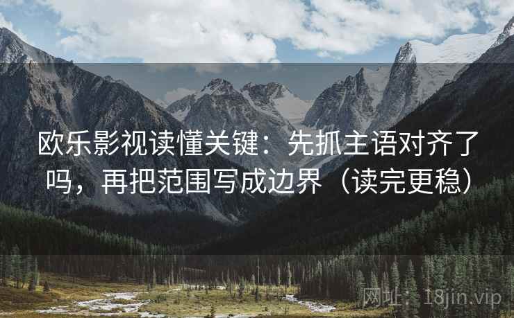 欧乐影视读懂关键:先抓主语对齐了吗,再把范围写成边界(读完更稳) 欧乐影视读懂关键:先抓主语对齐了吗,再把范围写成边界(读完更稳)