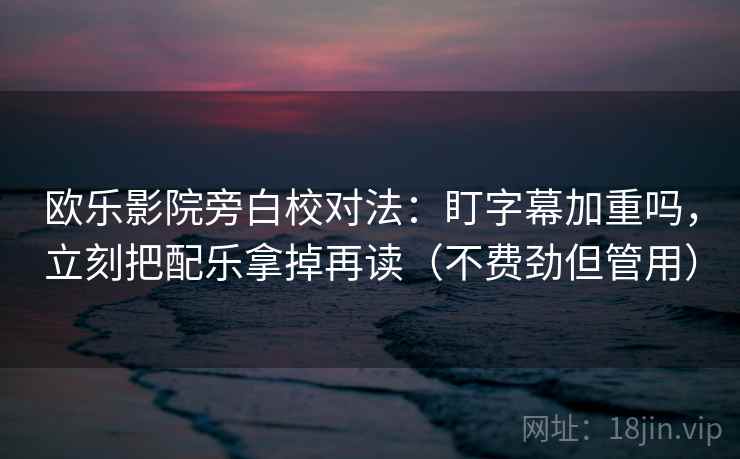 欧乐影院旁白校对法:盯字幕加重吗,立刻把配乐拿掉再读(不费劲但管用) 欧乐影院旁白校对法:盯字幕加重吗,立刻把配乐拿掉再读(不费劲但管用)