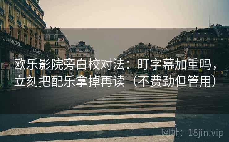 欧乐影院旁白校对法:盯字幕加重吗,立刻把配乐拿掉再读(不费劲但管用) 欧乐影院旁白校对法:盯字幕加重吗,立刻把配乐拿掉再读(不费劲但管用)