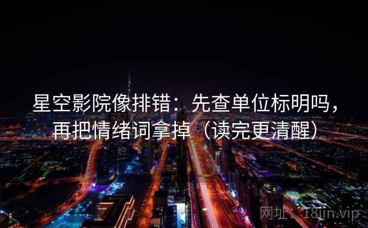 星空影院像排错:先查单位标明吗,再把情绪词拿掉(读完更清醒) 星空影院像排错:先查单位标明吗,再把情绪词拿掉(读完更清醒)