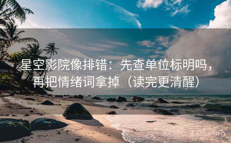 星空影院像排错:先查单位标明吗,再把情绪词拿掉(读完更清醒) 星空影院像排错:先查单位标明吗,再把情绪词拿掉(读完更清醒)
