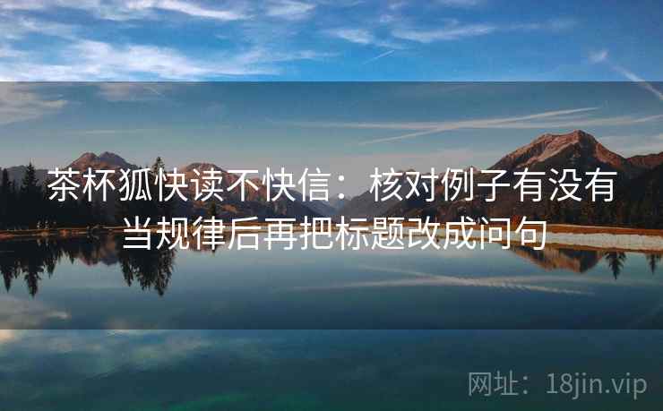 茶杯狐快读不快信:核对例子有没有当规律后再把标题改成问句 茶杯狐快读不快信:核对例子有没有当规律后再把标题改成问句